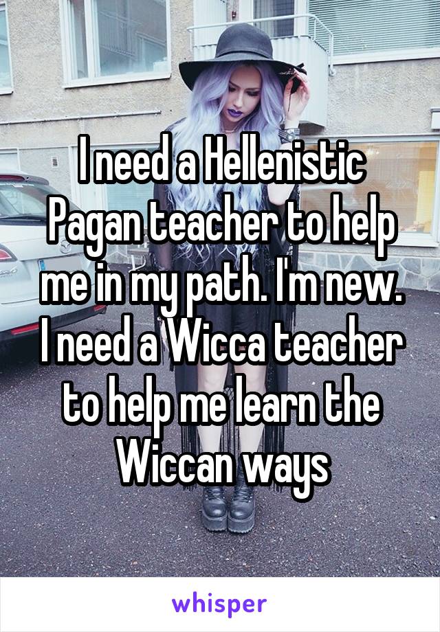 I need a Hellenistic Pagan teacher to help me in my path. I'm new.
I need a Wicca teacher to help me learn the Wiccan ways