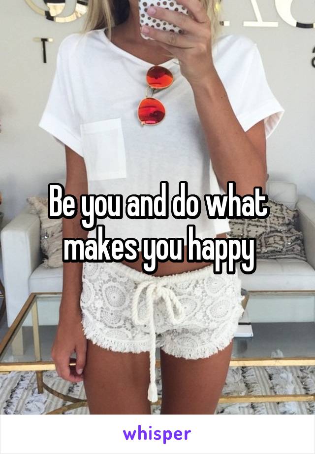 Be you and do what makes you happy