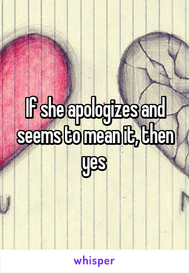 If she apologizes and seems to mean it, then yes 