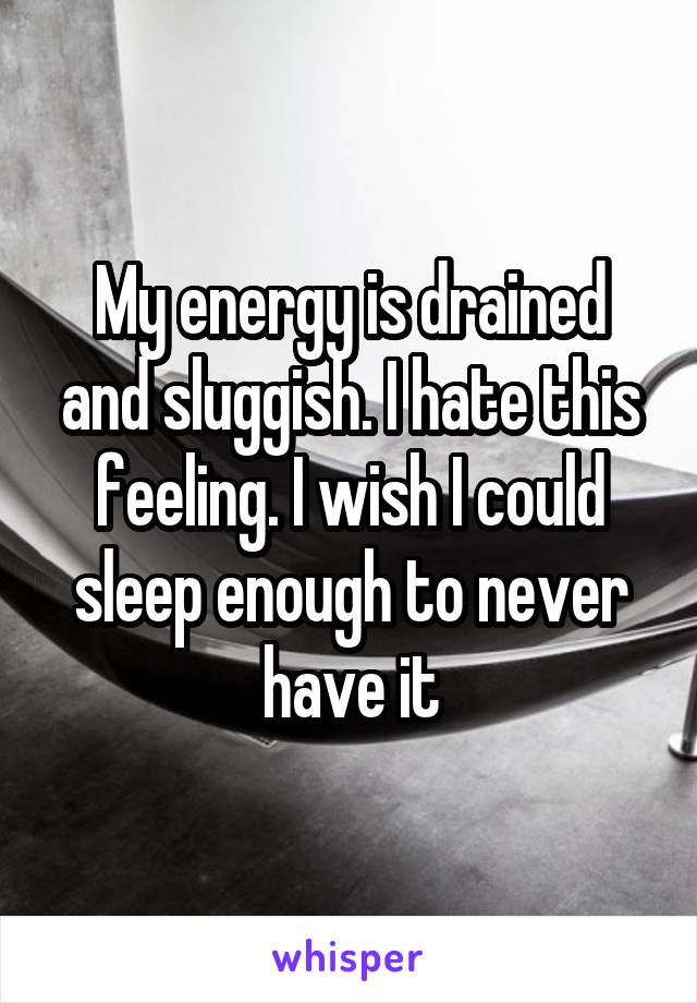 My energy is drained and sluggish. I hate this feeling. I wish I could sleep enough to never have it