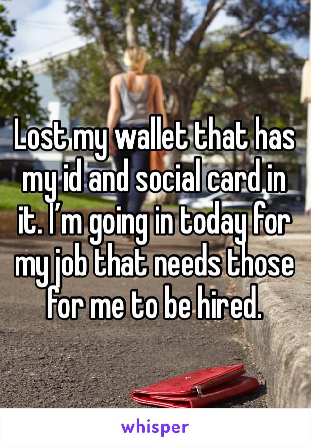 Lost my wallet that has my id and social card in it. I’m going in today for my job that needs those for me to be hired. 