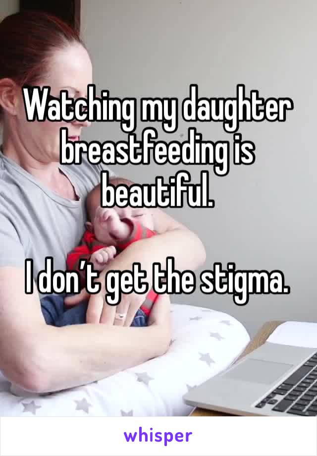 Watching my daughter breastfeeding is beautiful. 

I don’t get the stigma. 