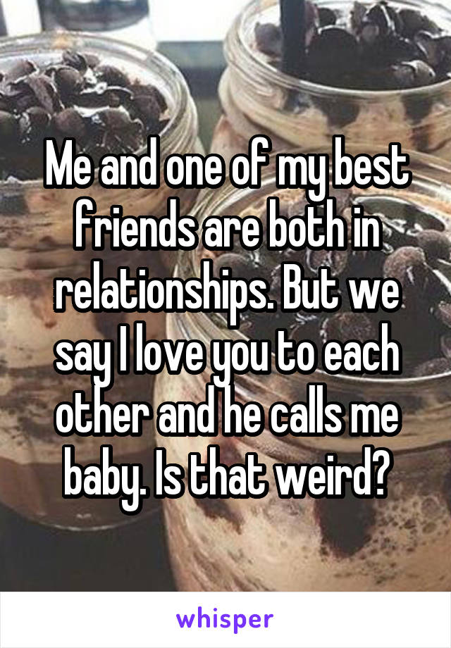 Me and one of my best friends are both in relationships. But we say I love you to each other and he calls me baby. Is that weird?