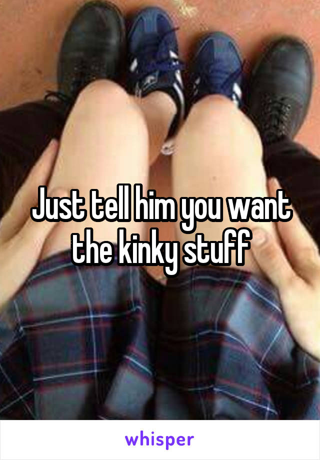 Just tell him you want the kinky stuff