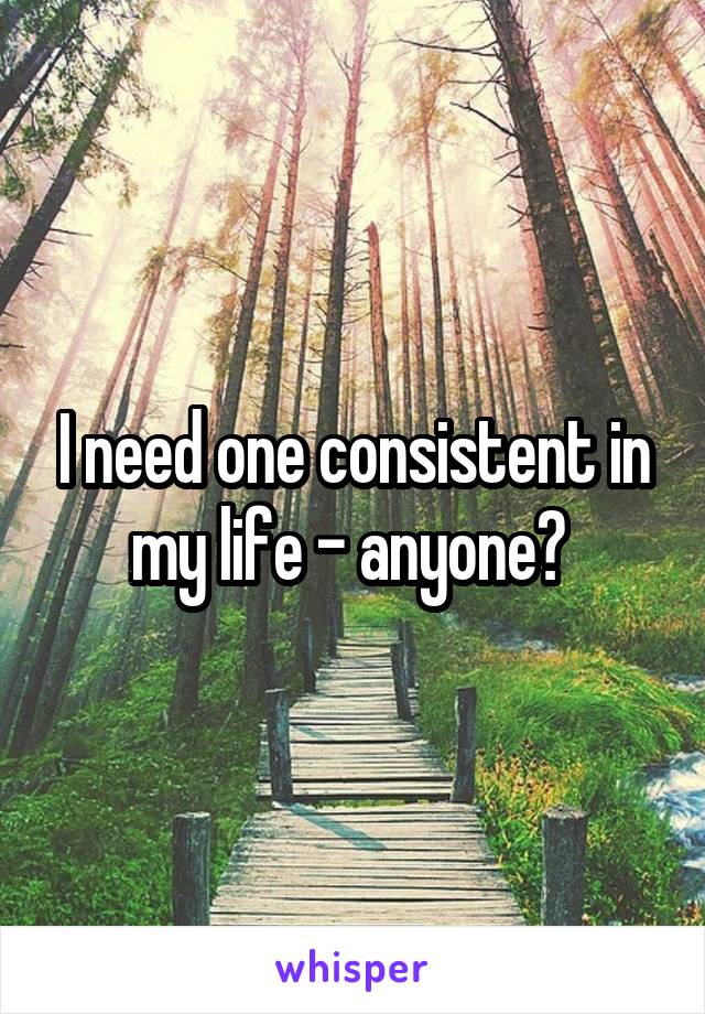 I need one consistent in my life - anyone? 