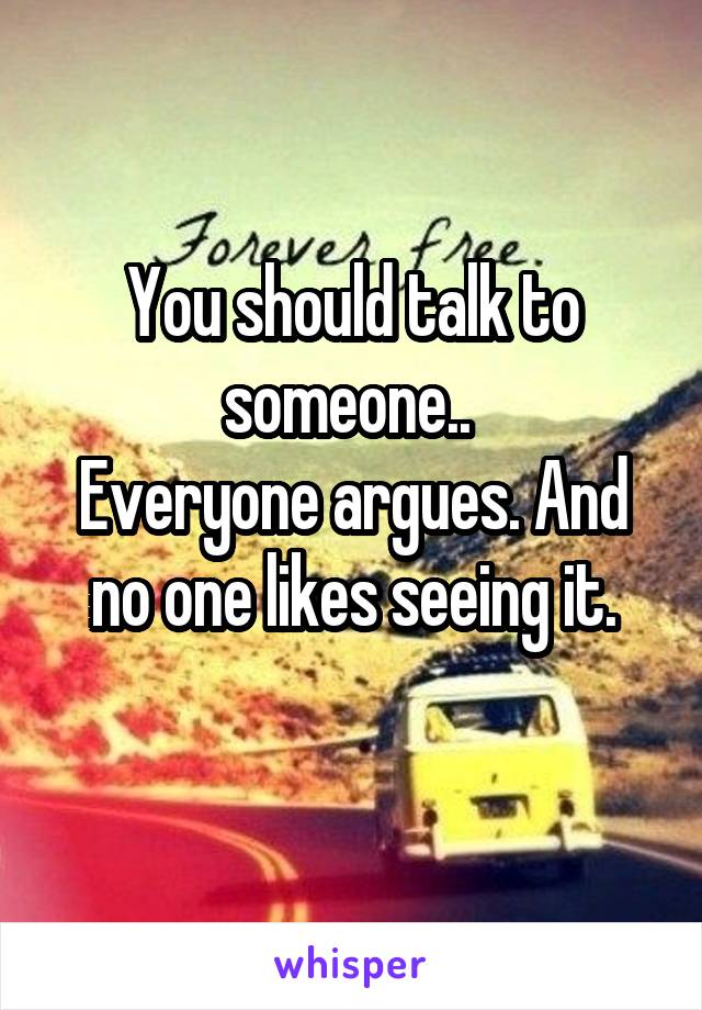 You should talk to someone.. 
Everyone argues. And no one likes seeing it.
