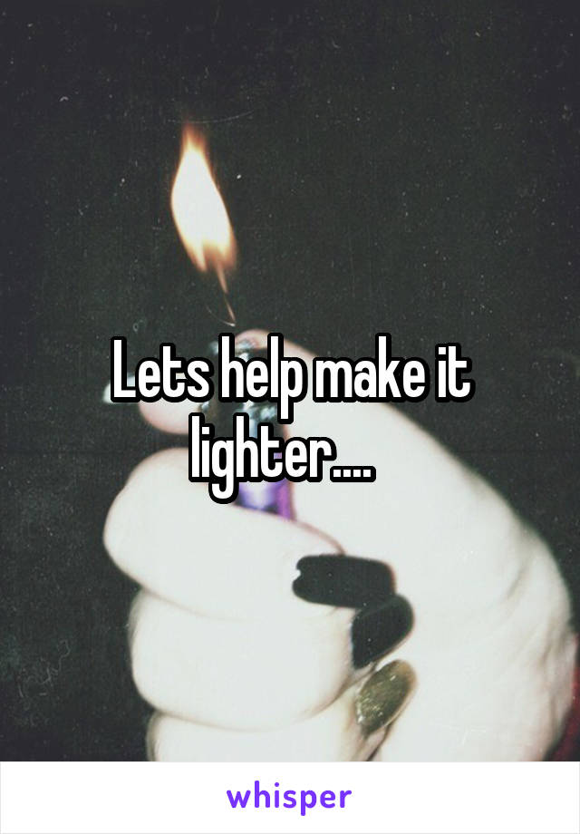 Lets help make it lighter....  