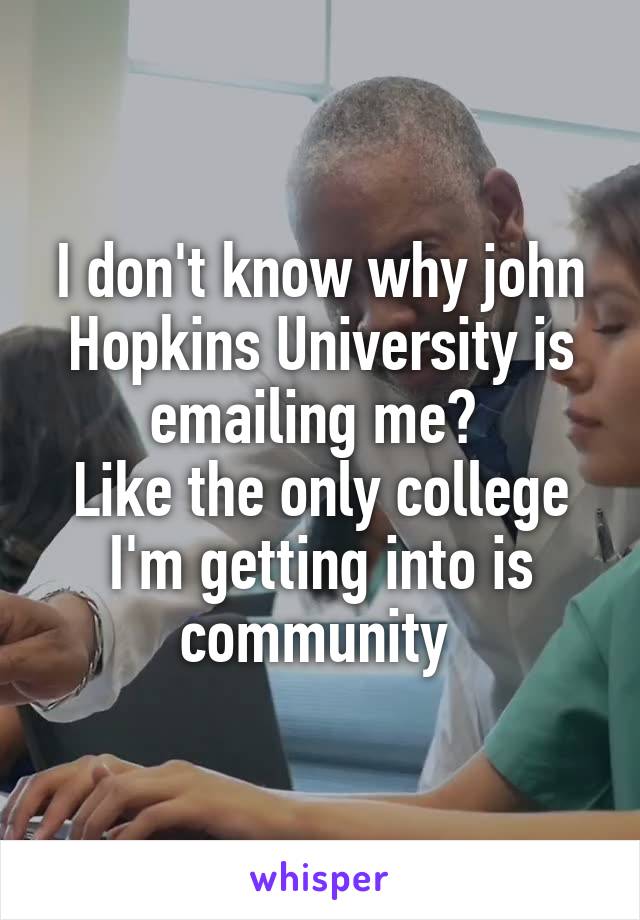 I don't know why john Hopkins University is emailing me? 
Like the only college I'm getting into is community 