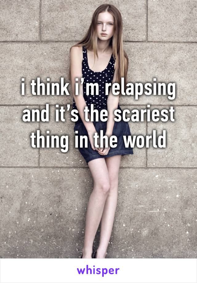 i think i’m relapsing and it’s the scariest thing in the world