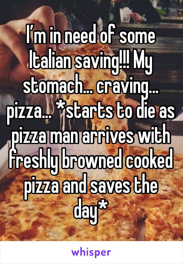 I’m in need of some Italian saving!!! My stomach... craving... pizza... *starts to die as pizza man arrives with freshly browned cooked pizza and saves the day*