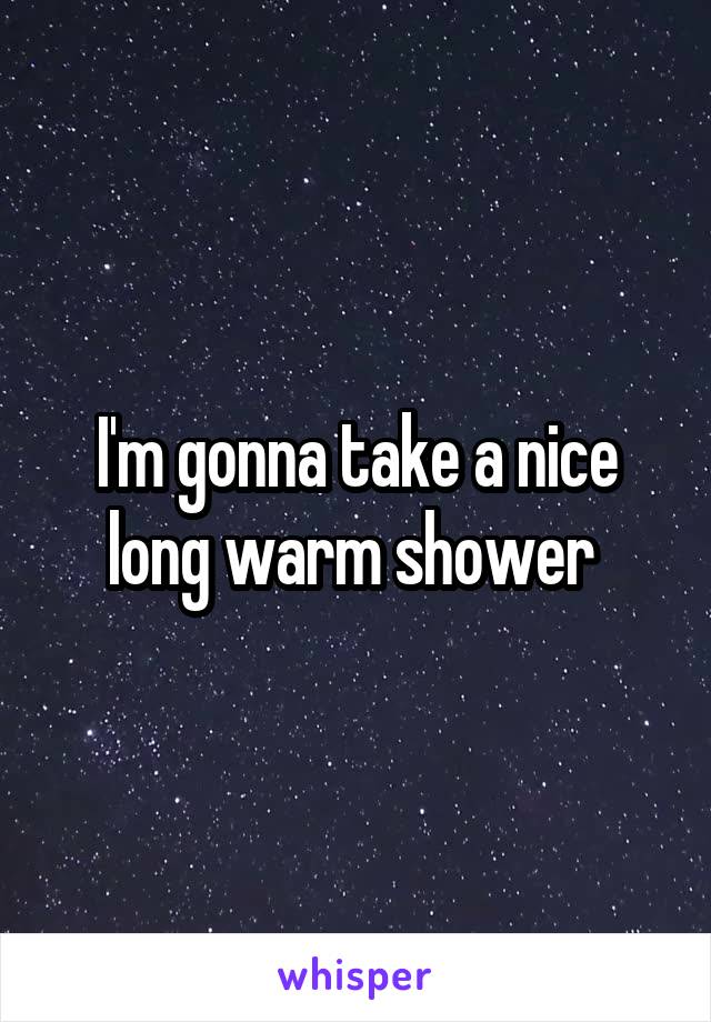 I'm gonna take a nice long warm shower 