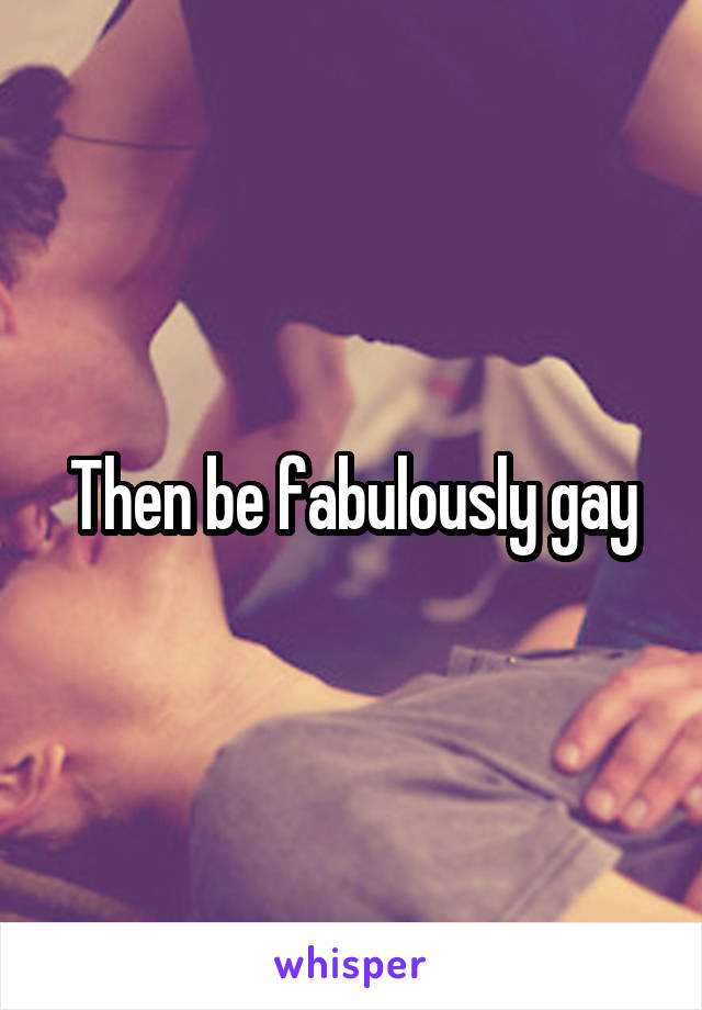 Then be fabulously gay