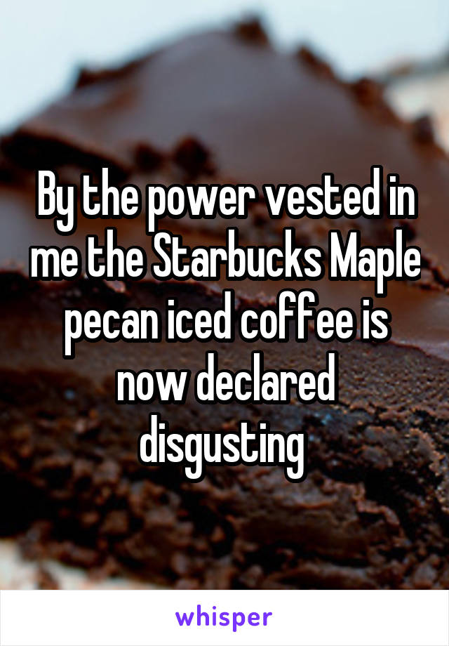 By the power vested in me the Starbucks Maple pecan iced coffee is now declared disgusting 