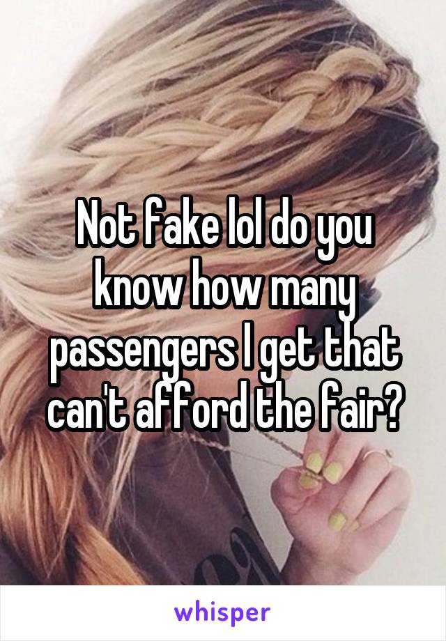 Not fake lol do you know how many passengers I get that can't afford the fair?