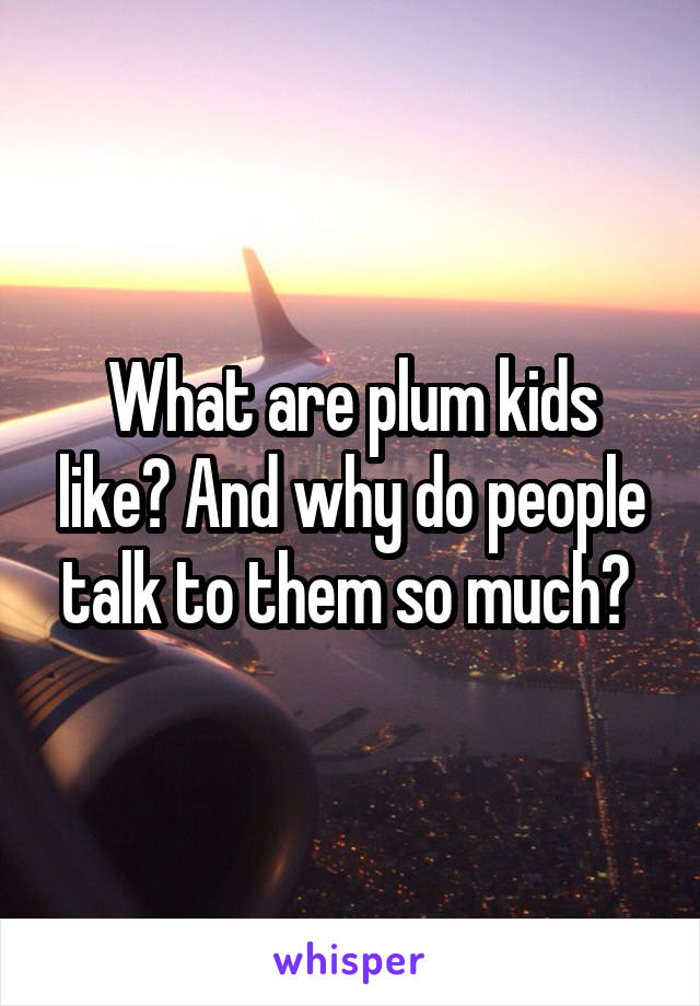 What are plum kids like? And why do people talk to them so much? 