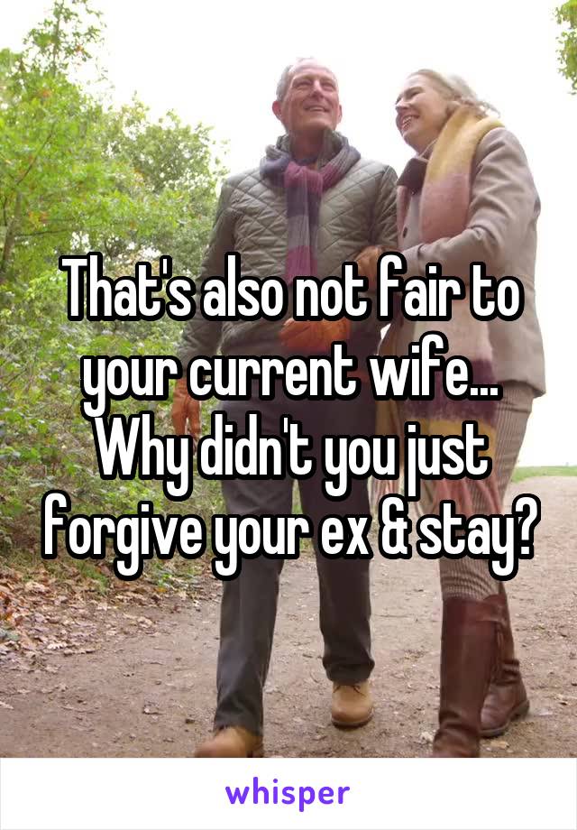 That's also not fair to your current wife... Why didn't you just forgive your ex & stay?