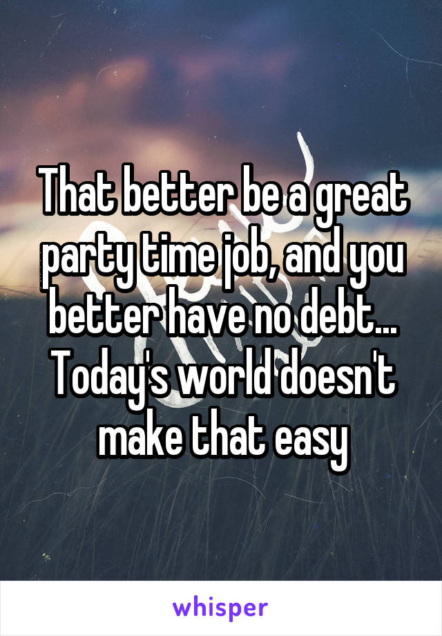 That better be a great party time job, and you better have no debt... Today's world doesn't make that easy