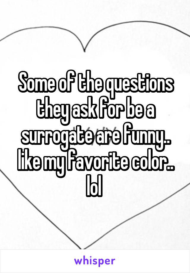 Some of the questions they ask for be a surrogate are funny.. like my favorite color.. lol 