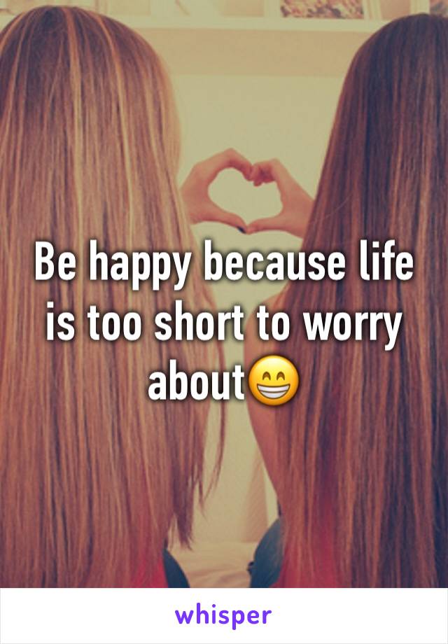 Be happy because life is too short to worry about😁