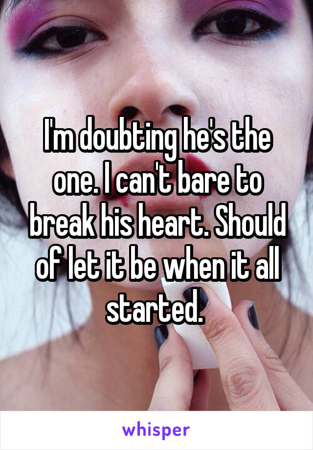 I'm doubting he's the one. I can't bare to break his heart. Should of let it be when it all started. 