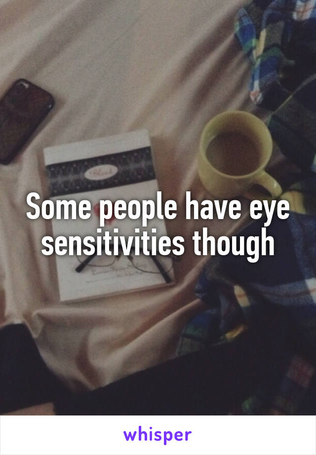 Some people have eye sensitivities though