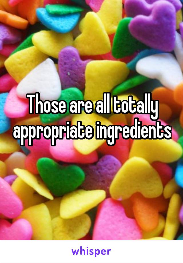 Those are all totally appropriate ingredients 