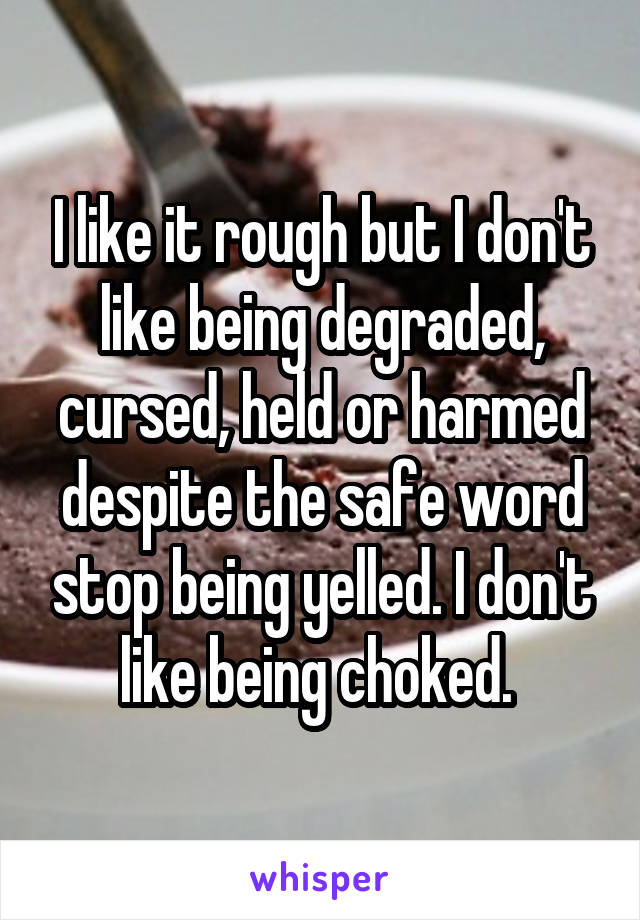 I like it rough but I don't like being degraded, cursed, held or harmed despite the safe word stop being yelled. I don't like being choked. 