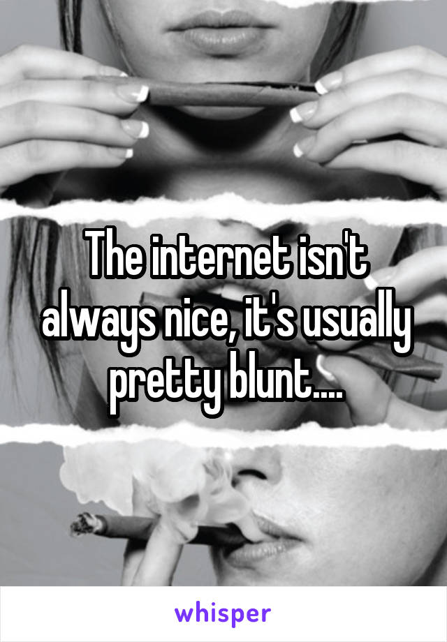 The internet isn't always nice, it's usually pretty blunt....