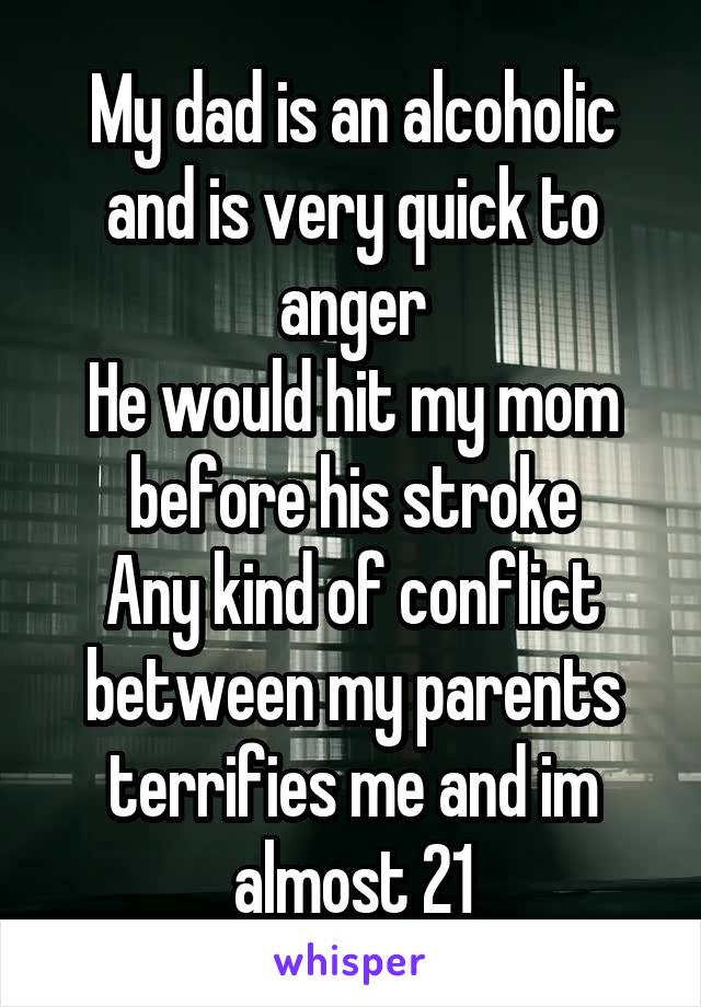 My dad is an alcoholic and is very quick to anger
He would hit my mom before his stroke
Any kind of conflict between my parents terrifies me and im almost 21