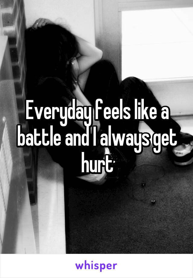 Everyday feels like a battle and I always get hurt