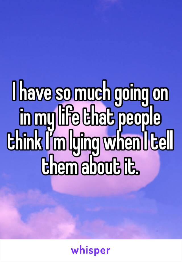 I have so much going on in my life that people think I’m lying when I tell them about it.