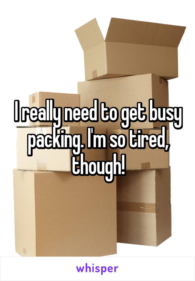 I really need to get busy packing. I'm so tired, though!