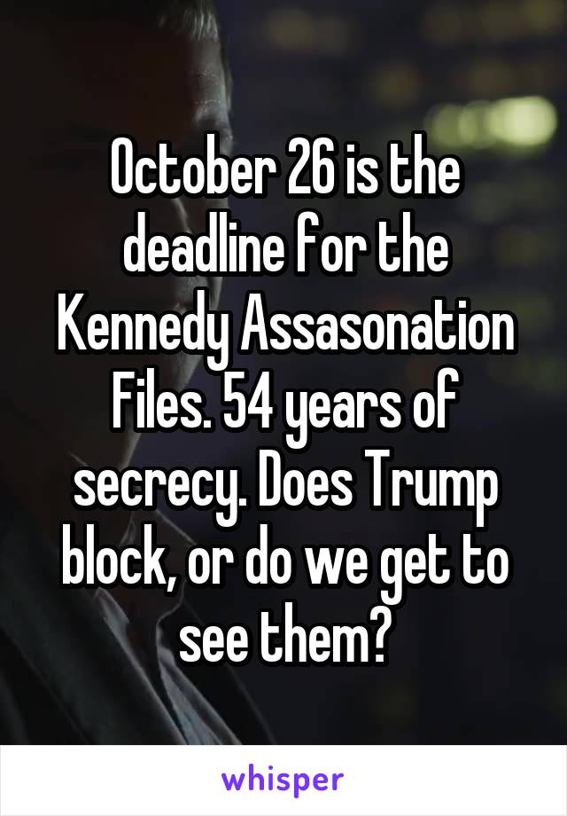 October 26 is the deadline for the Kennedy Assasonation Files. 54 years of secrecy. Does Trump block, or do we get to see them?