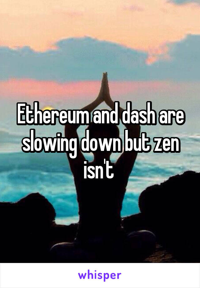 Ethereum and dash are slowing down but zen isn't 