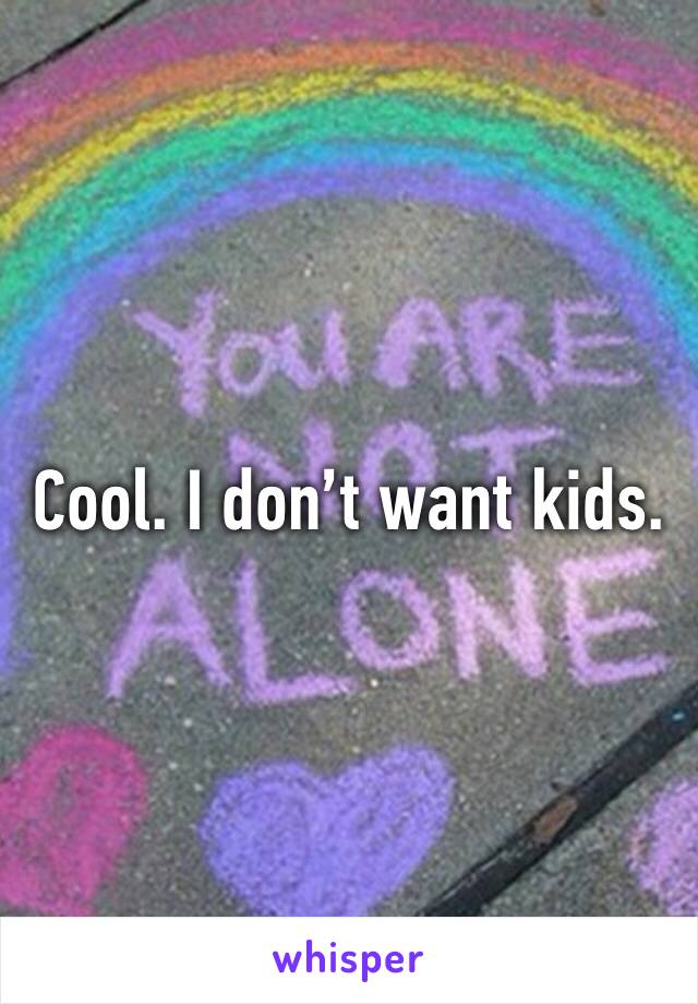 Cool. I don’t want kids. 