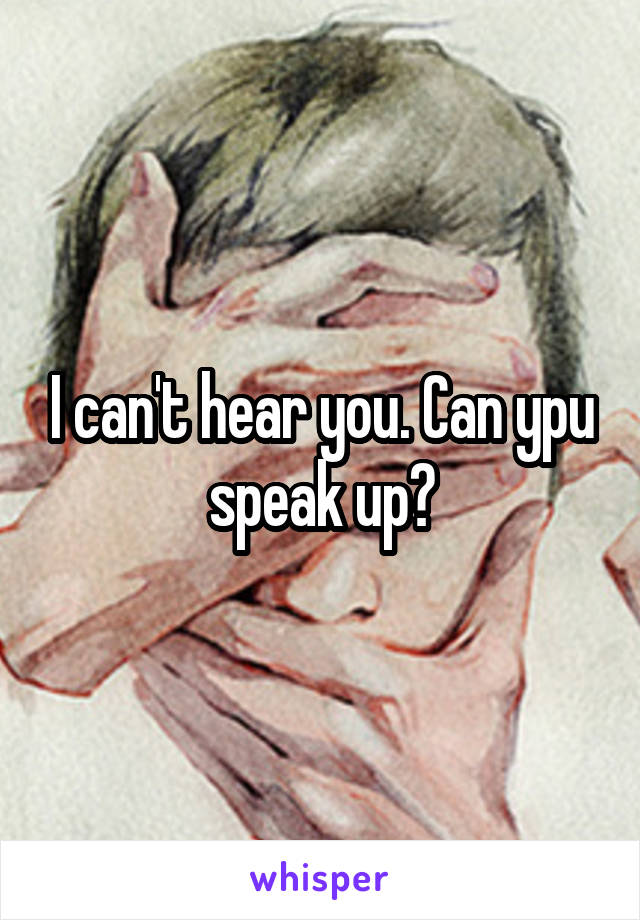 I can't hear you. Can ypu speak up?