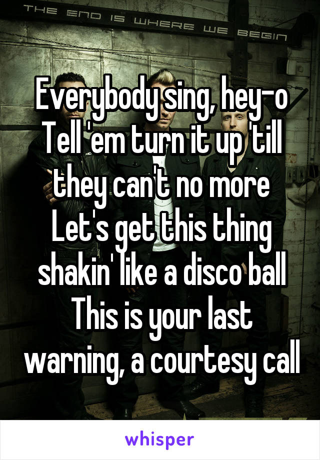 Everybody sing, hey-o
Tell 'em turn it up 'till they can't no more
Let's get this thing shakin' like a disco ball
This is your last warning, a courtesy call