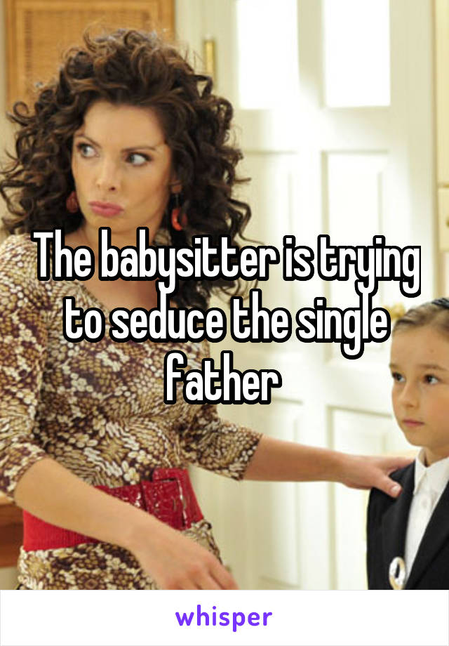 The babysitter is trying to seduce the single father 