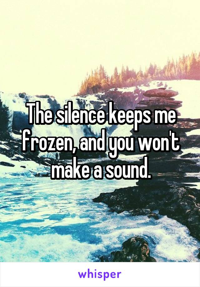 The silence keeps me frozen, and you won't make a sound.