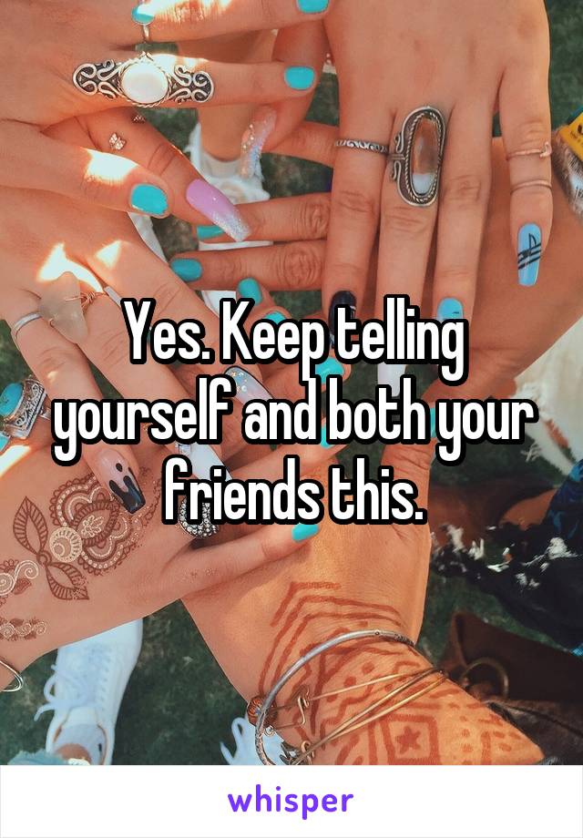 Yes. Keep telling yourself and both your friends this.