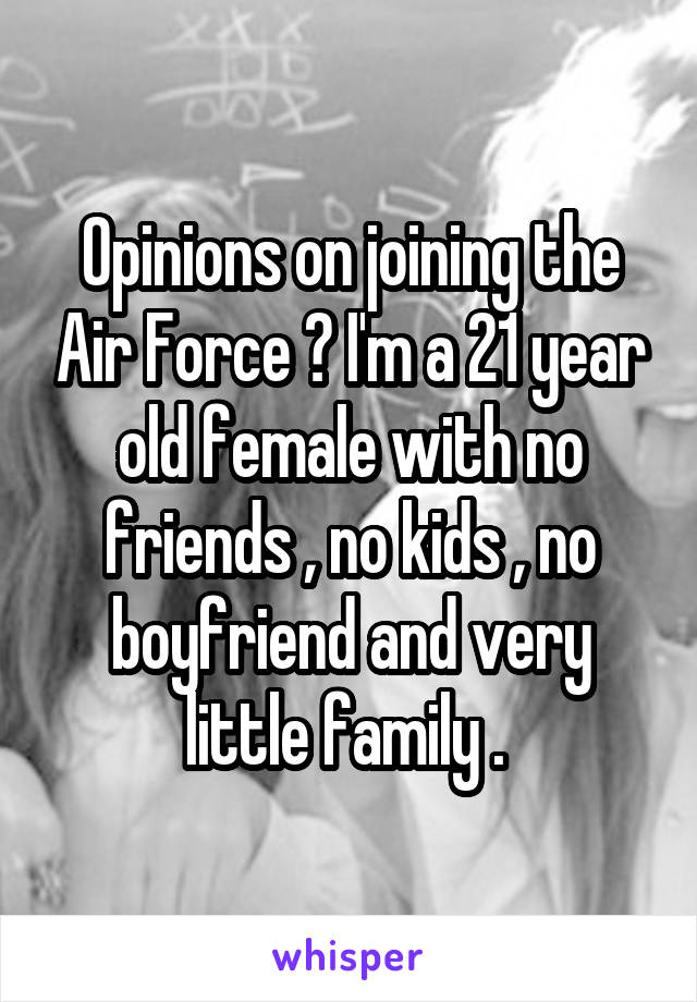 Opinions on joining the Air Force ? I'm a 21 year old female with no friends , no kids , no boyfriend and very little family . 