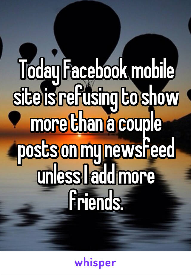 Today Facebook mobile site is refusing to show more than a couple posts on my newsfeed unless I add more friends.