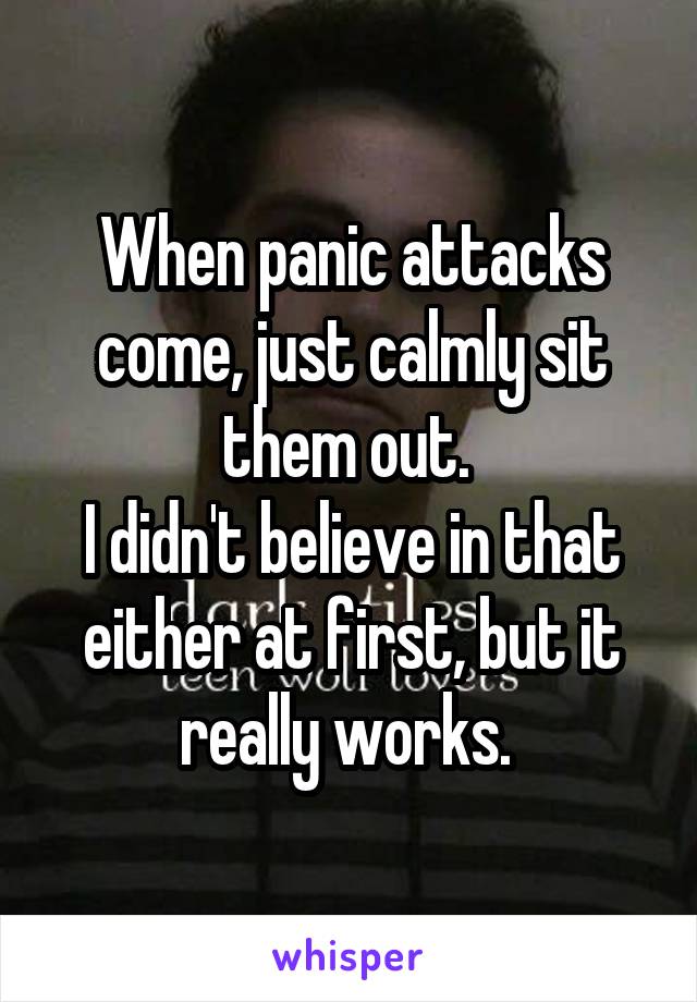 When panic attacks come, just calmly sit them out. 
I didn't believe in that either at first, but it really works. 