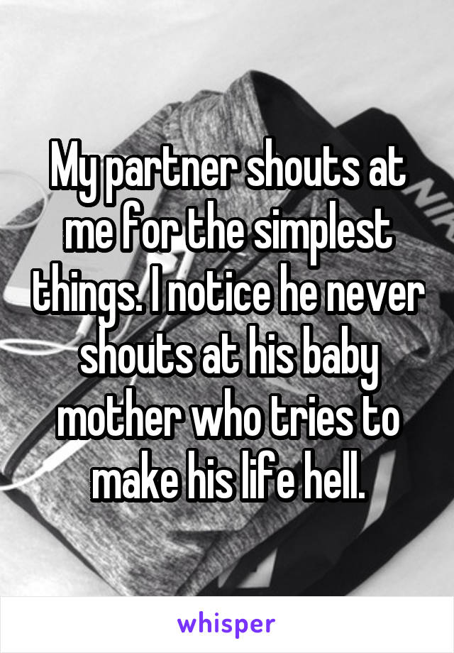 My partner shouts at me for the simplest things. I notice he never shouts at his baby mother who tries to make his life hell.