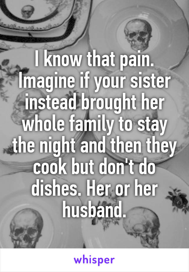 I know that pain. Imagine if your sister instead brought her whole family to stay the night and then they cook but don't do dishes. Her or her husband.