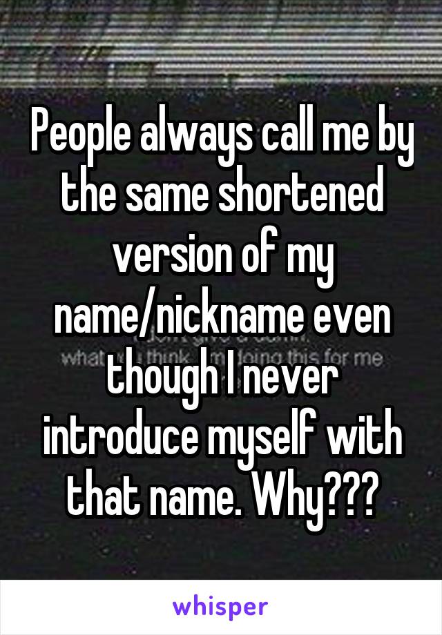 People always call me by the same shortened version of my name/nickname even though I never introduce myself with that name. Why???