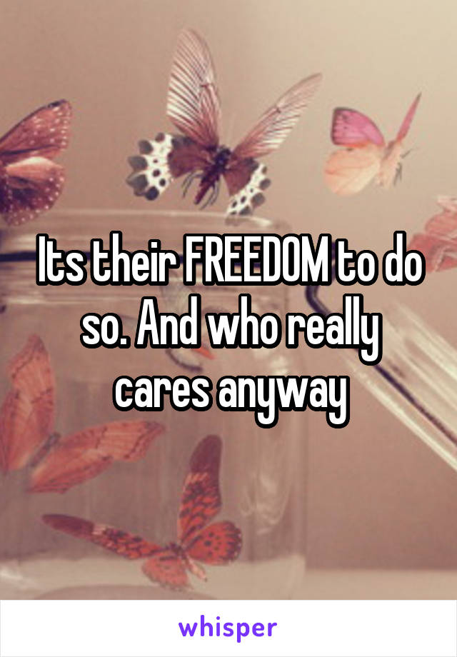 Its their FREEDOM to do so. And who really cares anyway