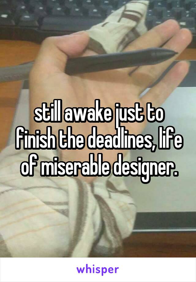 still awake just to finish the deadlines, life of miserable designer.