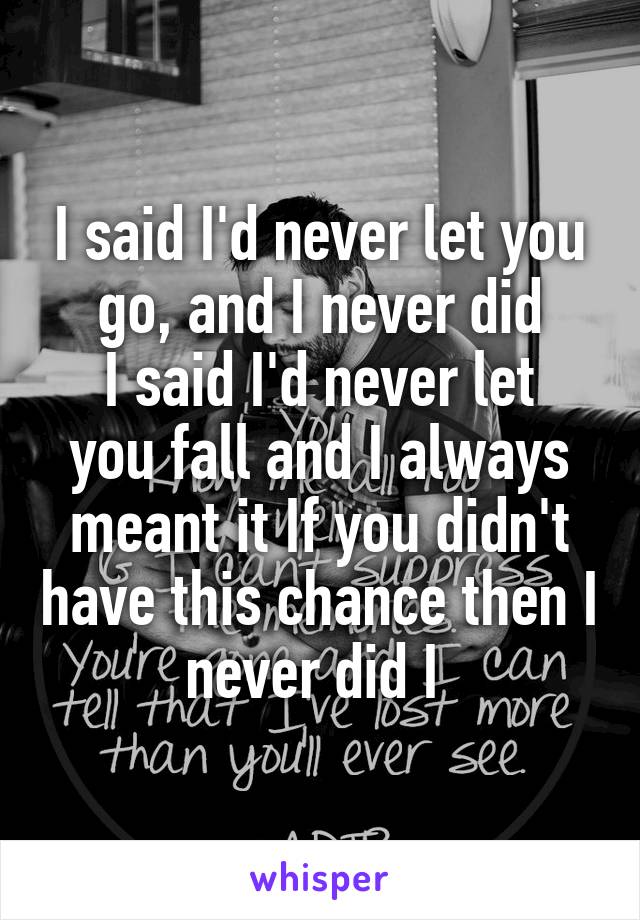 I said I'd never let you go, and I never did
I said I'd never let you fall and I always meant it If you didn't have this chance then I never did I 