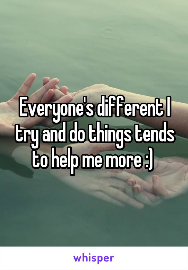 Everyone's different I try and do things tends to help me more :) 